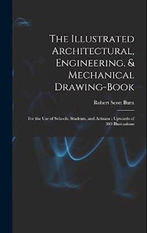 The Illustrated Architectural, Engineering, & Mechanical Drawing-book: For the use of Schools, Students, and Artisans ; Upwards of 300 Illustrations