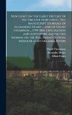 New Light on the Early History of the Greater Northwest. The Manuscript Journals of Alexander Henry ... and of David Thompson ... 1799-1814. Explorati