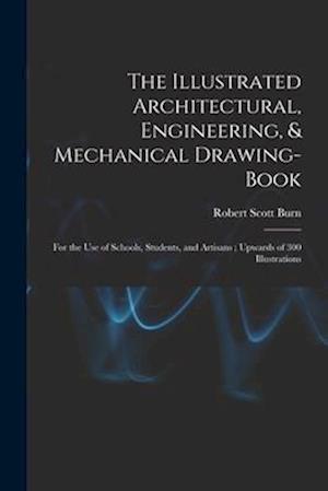 The Illustrated Architectural, Engineering, & Mechanical Drawing-book: For the use of Schools, Students, and Artisans ; Upwards of 300 Illustrations