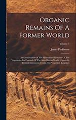 Organic Remains Of A Former World: An Examination Of The Mineralized Remains Of The Vegetables And Animals Of The Antediluvian World : Generally Terme