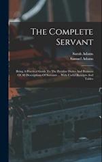 The Complete Servant: Being A Practical Guide To The Peculiar Duties And Business Of All Descriptions Of Servants ... With Useful Receipts And Tables 