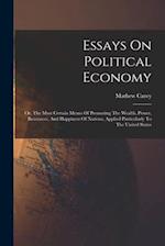 Essays On Political Economy: Or, The Most Certain Means Of Promoting The Wealth, Power, Resources, And Happiness Of Nations, Applied Particularly To T