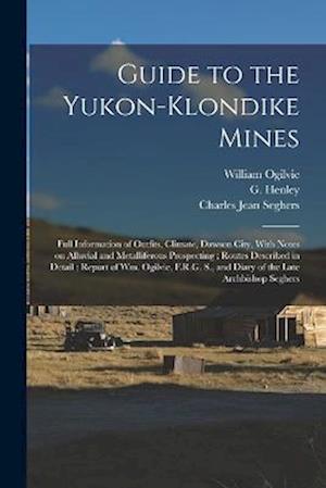 Guide to the Yukon-Klondike Mines: Full Information of Outfits, Climate, Dawson City, With Notes on Alluvial and Metalliferous Prospecting ; Routes De