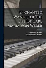 Enchanted Wanderer The Life Of Carl Maria Von Weber 