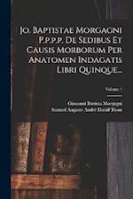 Jo. Baptistae Morgagni P.p.p.p. De Sedibus Et Causis Morborum Per Anatomen Indagatis Libri Quinque...; Volume 1 