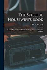 The Skillful Housewife's Book: Or Complete Guide To Domestic Cookery : Taste, Comfort And Economy 