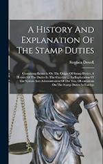 A History And Explanation Of The Stamp Duties: Containing Remarks On The Origin Of Stamp Duties, A History Of The Duties In This Country ... An Explan