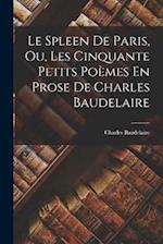 Le Spleen De Paris, Ou, Les Cinquante Petits Poèmes En Prose De Charles Baudelaire