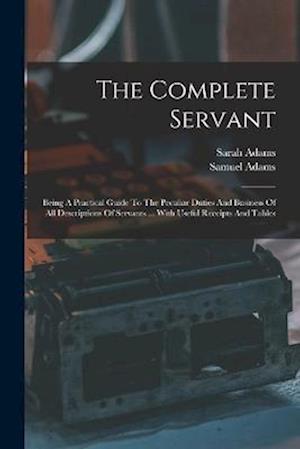 The Complete Servant: Being A Practical Guide To The Peculiar Duties And Business Of All Descriptions Of Servants ... With Useful Receipts And Tables