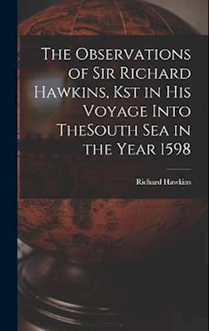 The Observations of Sir Richard Hawkins, Kst in His Voyage Into TheSouth Sea in the Year 1598