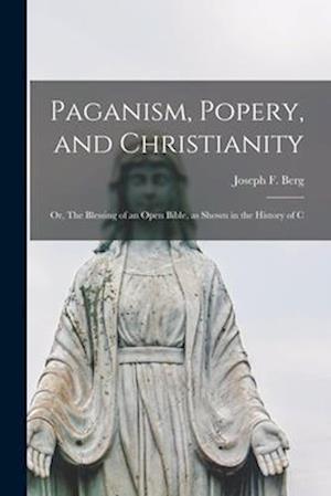 Paganism, Popery, and Christianity: Or, The Blessing of an Open Bible, as Shown in the History of C