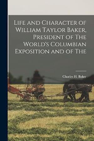 Life and Character of William Taylor Baker, President of The World's Columbian Exposition and of The