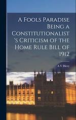 A Fools Paradise Being a Constitutionalist's Criticism of the Home Rule Bill of 1912 