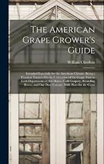 The American Grape Grower's Guide: Intended Especially for the American Climate. Being a Practical Treatise On the Cultivation of the Grape-Vine in Ea