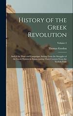 History of the Greek Revolution: And of the Wars and Campaigns Arising From the Struggles of the Greek Patriots in Emancipating Their Country From the