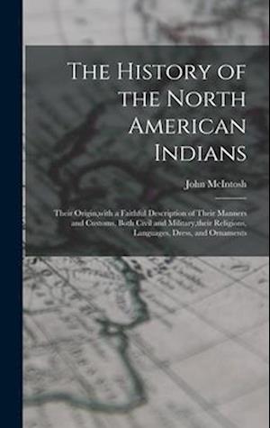 The History of the North American Indians: Their Origin,with a Faithful Description of Their Manners and Customs, Both Civil and Military,their Religi
