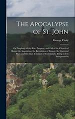 The Apocalypse of St. John: Or Prophecy of the Rise, Progress, and Fall of the Church of Rome; the Inquisition; the Revolution of France; the Universa