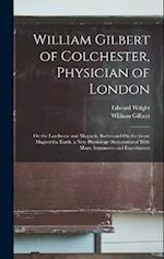 William Gilbert of Colchester, Physician of London: On the Loadstone and Magnetic Bodies and On the Great Magnet the Earth. a New Physiology Demonstra