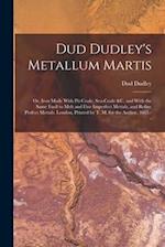 Dud Dudley's Metallum Martis: Or, Iron Made With Pit-Coale, Sea-Coale &c. and With the Same Fuell to Melt and Fine Imperfect Mettals, and Refine Perfe