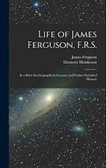 Life of James Ferguson, F.R.S.: In a Brief Autobiographical Account, and Further Extended Memoir 