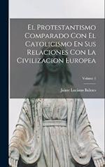 El Protestantismo Comparado Con El Catolicismo En Sus Relaciones Con La Civilizacion Europea; Volume 1