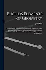 Euclid's Elements of Geometry: From the Latin Translation of Commandine. to Which Is Added, a Treatise of the Nature of Arithmetic of Logarithms ; Lik