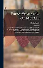 Press-Working of Metals: A Treatise Upon the Principles and Practice of Shaping Metals in Dies by the Action of Presses, Together With a Description o
