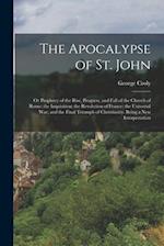 The Apocalypse of St. John: Or Prophecy of the Rise, Progress, and Fall of the Church of Rome; the Inquisition; the Revolution of France; the Universa