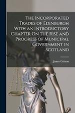 The Incorporated Trades of Edinburgh With an Introductory Chapter On the Rise and Progress of Municipal Government in Scotland 