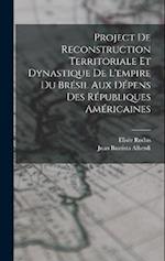 Project De Reconstruction Territoriale Et Dynastique De L'empire Du Brésil Aux Dépens Des Républiques Américaines