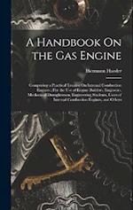 A Handbook On the Gas Engine: Comprising a Practical Treatise On Internal Combustion Engines : For the Use of Engine Builders, Engineers, Mechanical D