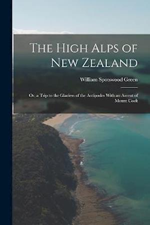 The High Alps of New Zealand: Or, a Trip to the Glaciers of the Antipodes With an Ascent of Mount Cook