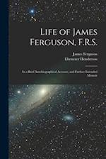 Life of James Ferguson, F.R.S.: In a Brief Autobiographical Account, and Further Extended Memoir 