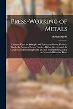 Press-Working of Metals: A Treatise Upon the Principles and Practice of Shaping Metals in Dies by the Action of Presses, Together With a Description o