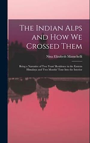 The Indian Alps and How We Crossed Them: Being a Narrative of Two Years' Residence in the Eastern Himalaya and Two Months' Tour Into the Interior