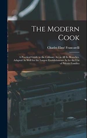 The Modern Cook: A Practical Guide to the Culinary Art in All Its Branches, Adapted As Well for the Largest Establishments As for the Use of Private F