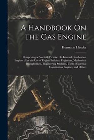 A Handbook On the Gas Engine: Comprising a Practical Treatise On Internal Combustion Engines : For the Use of Engine Builders, Engineers, Mechanical D