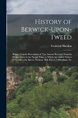 History of Berwick-Upon-Tweed: Being a Concise Description of That Ancient Borough, From Its Origin Down to the Present Time, to Which Are Added Notic