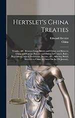 Hertslet's China Treaties: Treaties, &c. Between Great Britain and China; and Between China and Foreign Powers; and Orders in Council, Rules, Regulati