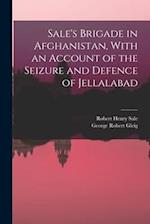 Sale's Brigade in Afghanistan, With an Account of the Seizure and Defence of Jellalabad 