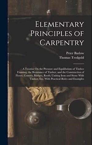 Elementary Principles of Carpentry: A Treatise On the Pressure and Equilibrium of Timber Framing, the Resistance of Timber, and the Construction of Fl