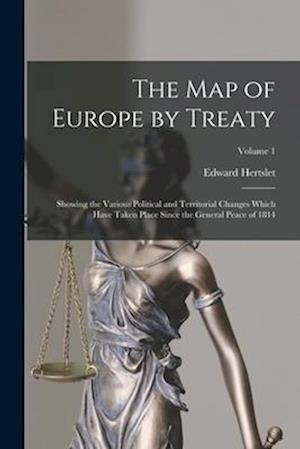 The Map of Europe by Treaty: Showing the Various Political and Territorial Changes Which Have Taken Place Since the General Peace of 1814; Volume 1