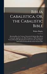 Biblia Cabalistica, Or, the Cabalistic Bible: Showing How the Various Numerical Cabalas Have Been Curiously Applied to the Holy Scriptures, With Numer