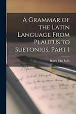 A Grammar of the Latin Language From Plautus to Suetonius, Part 1 