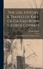 The Life, History, & Travels of Kah-Ge-Ga-Gah-Bowh (George Copway): A Young Indian Chief of the Ojebwa Nation 