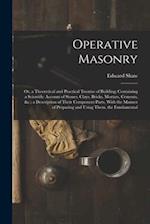 Operative Masonry: Or, a Theoretical and Practical Treatise of Building; Containing a Scientific Account of Stones, Clays, Bricks, Mortars, Cements, &