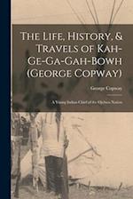 The Life, History, & Travels of Kah-Ge-Ga-Gah-Bowh (George Copway): A Young Indian Chief of the Ojebwa Nation 