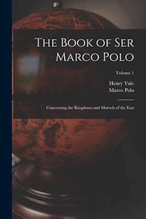 The Book of Ser Marco Polo: Concerning the Kingdoms and Marvels of the East; Volume 1