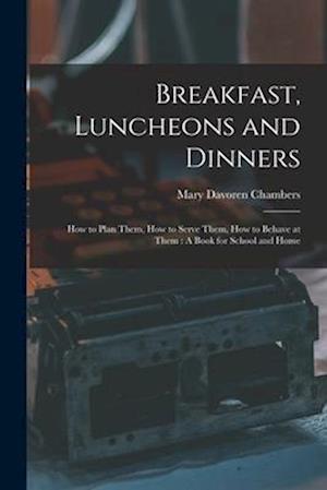 Breakfast, Luncheons and Dinners: How to Plan Them, How to Serve Them, How to Behave at Them : A Book for School and Home