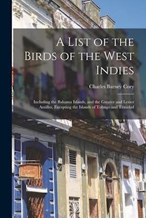 A List of the Birds of the West Indies: Including the Bahama Islands, and the Greater and Lesser Antilles, Excepting the Islands of Tobago and Trinida